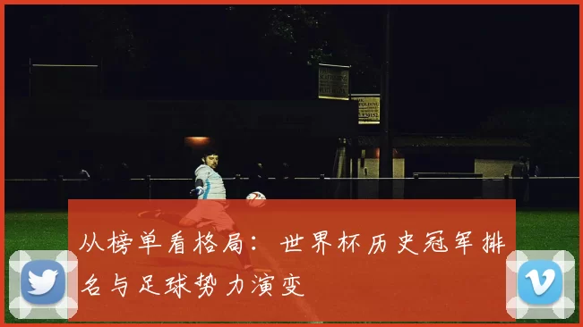 从榜单看格局：世界杯历史冠军排名与足球势力演变