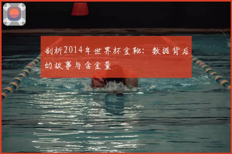 剖析2014年世界杯金靴:数据背后的故事与含金量