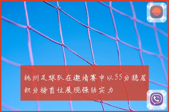 杭州足球队在邀请赛中以55分稳居积分榜首位展现强劲实力