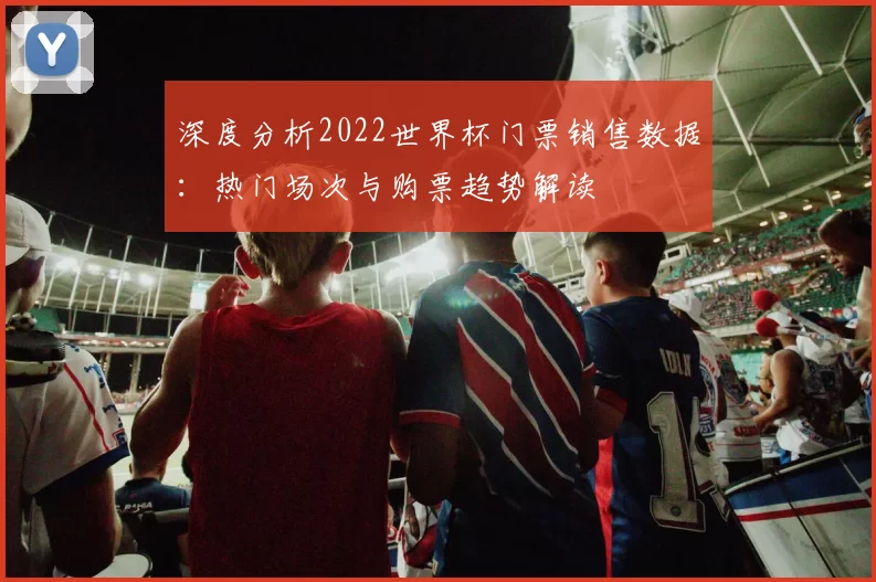 深度分析2022世界杯门票销售数据:热门场次与购票趋势解读