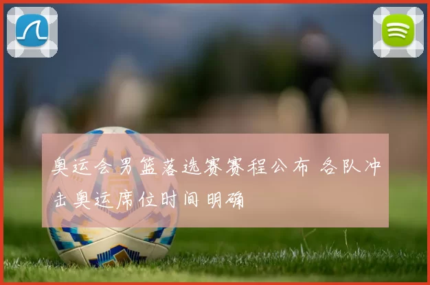 奥运会男篮落选赛赛程公布 各队冲击奥运席位时间明确
