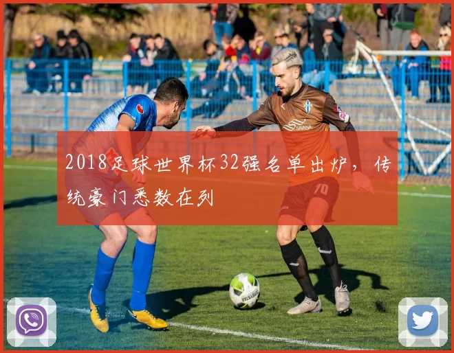 2018足球世界杯32强名单出炉，传统豪门悉数在列