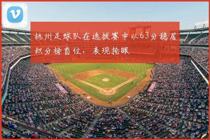 杭州足球队在选拔赛中以63分稳居积分榜首位,表现抢眼