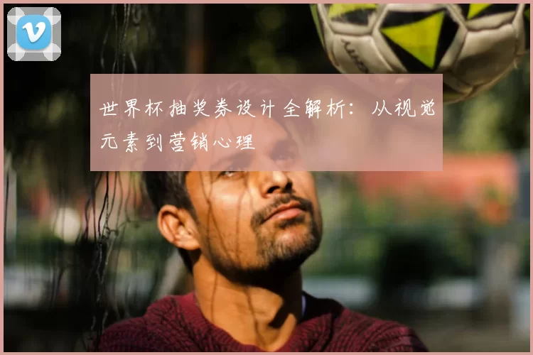 世界杯抽奖券设计全解析：从视觉元素到营销心理