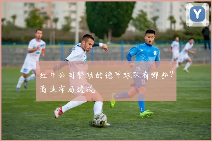 红牛公司赞助的德甲球队有哪些？商业布局透视