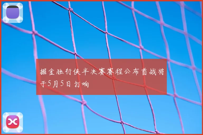 掘金独行侠半决赛赛程公布首战将于5月5日打响