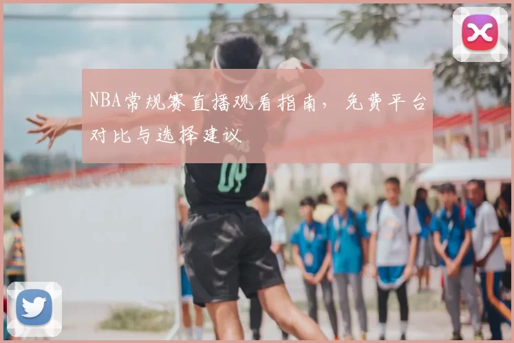 NBA常规赛直播观看指南,免费平台对比与选择建议