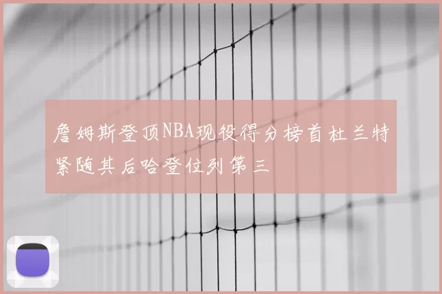 詹姆斯登顶NBA现役得分榜首杜兰特紧随其后哈登位列第三