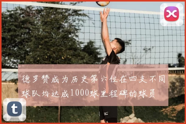 德罗赞成为历史第六位在四支不同球队均达成1000球里程碑的球员