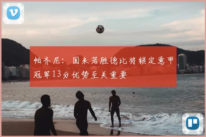 帕齐尼：国米若胜德比将锁定意甲冠军13分优势至关重要