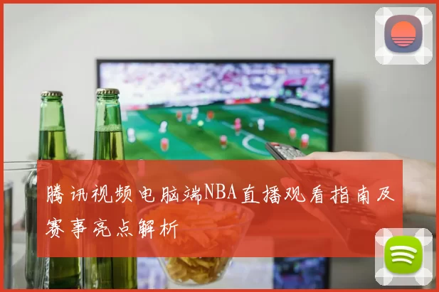 腾讯视频电脑端NBA直播观看指南及赛事亮点解析