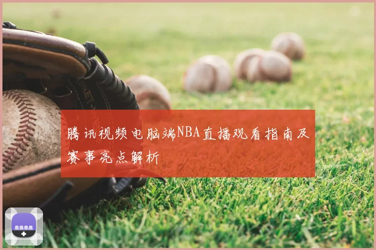 腾讯视频电脑端NBA直播观看指南及赛事亮点解析