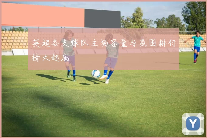 英超各支球队主场容量与氛围排行榜大起底