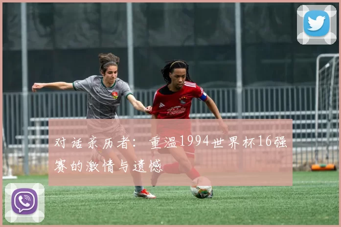 对话亲历者:重温1994世界杯16强赛的激情与遗憾