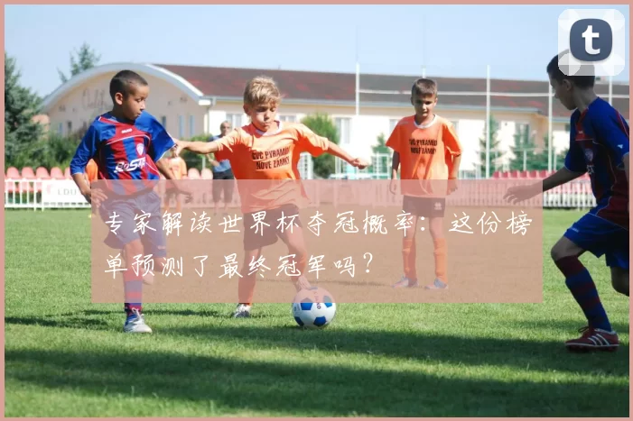 专家解读世界杯夺冠概率:这份榜单预测了最终冠军吗?