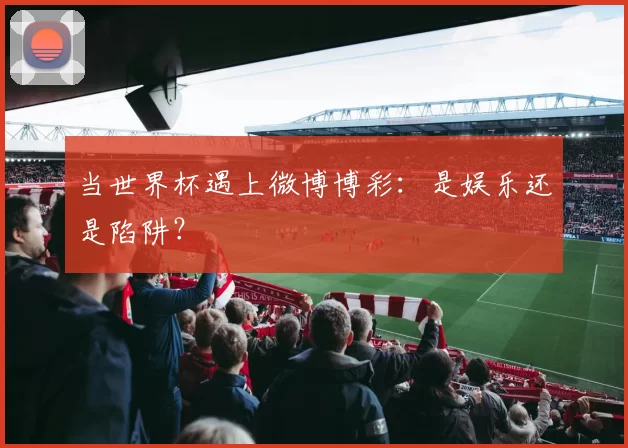 当世界杯遇上微博博彩：是娱乐还是陷阱？