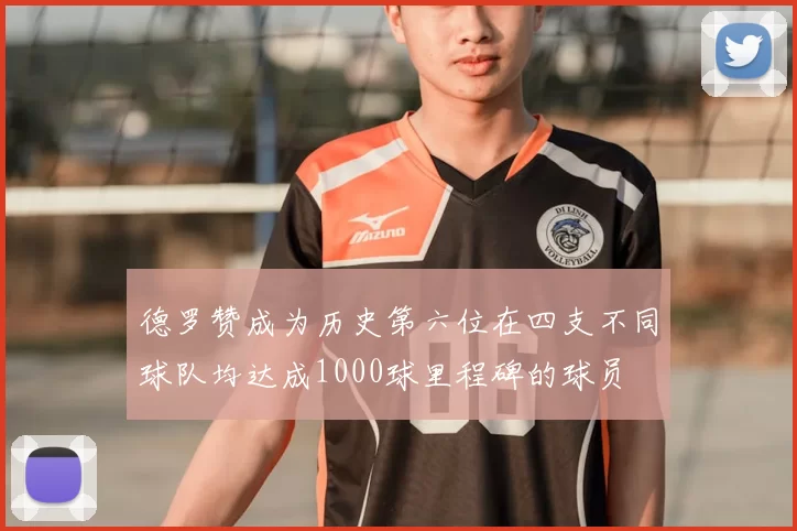 德罗赞成为历史第六位在四支不同球队均达成1000球里程碑的球员