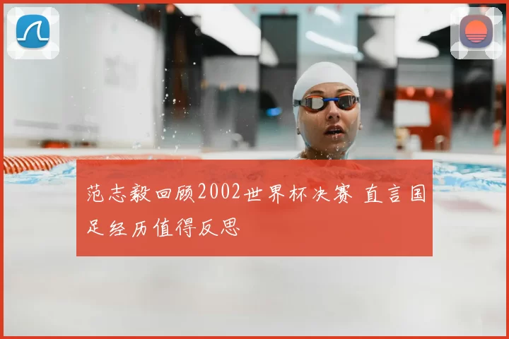 范志毅回顾2002世界杯决赛 直言国足经历值得反思
