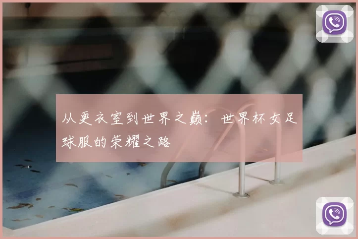 从更衣室到世界之巅：世界杯女足球服的荣耀之路