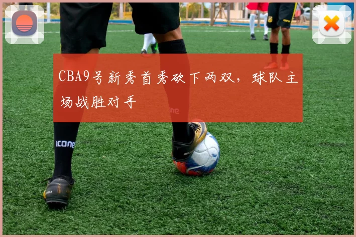 CBA9号新秀首秀砍下两双，球队主场战胜对手