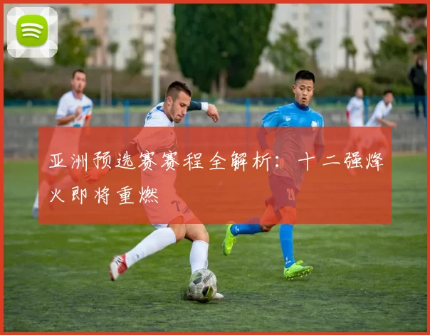 亚洲预选赛赛程全解析:十二强烽火即将重燃
