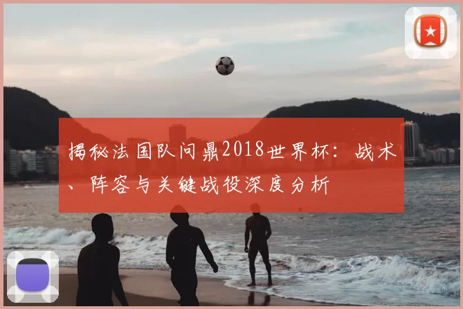 揭秘法国队问鼎2018世界杯：战术、阵容与关键战役深度分析