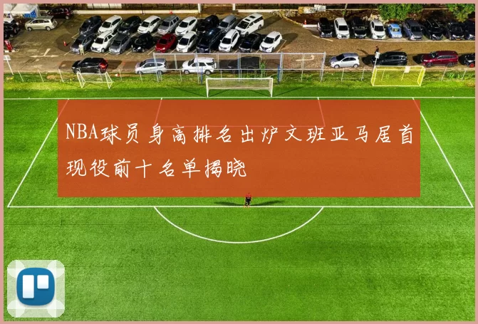 NBA球员身高排名出炉文班亚马居首现役前十名单揭晓