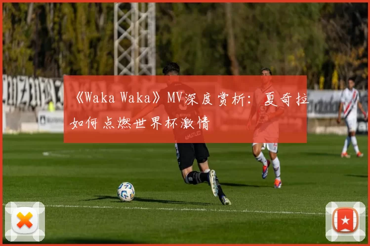 《Waka Waka》MV深度赏析:夏奇拉如何点燃世界杯激情
