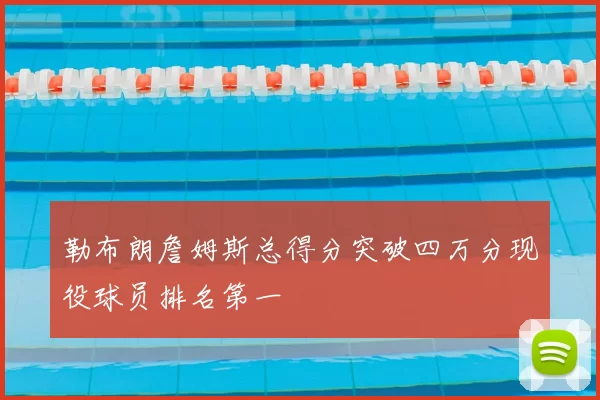 勒布朗詹姆斯总得分突破四万分现役球员排名第一