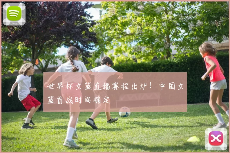 世界杯女篮直播赛程出炉！中国女篮首战时间确定