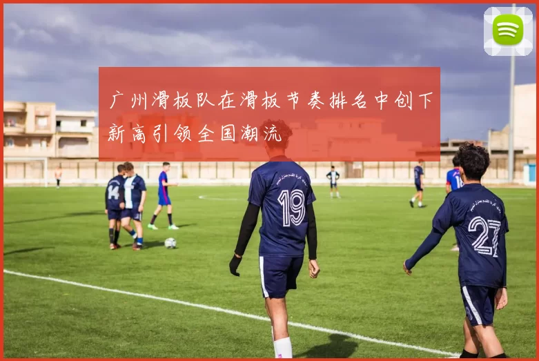 广州滑板队在滑板节奏排名中创下新高引领全国潮流
