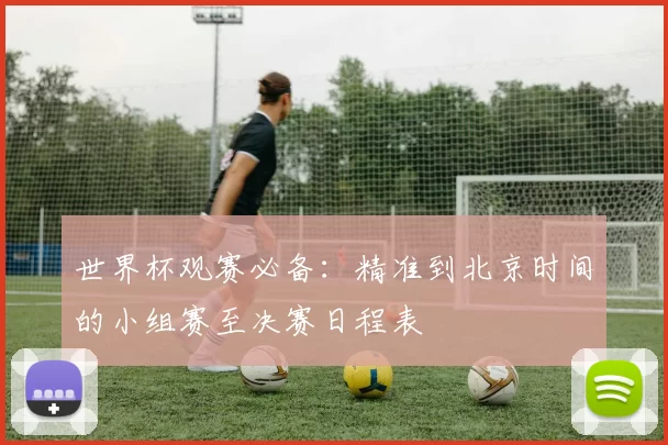 世界杯观赛必备:精准到北京时间的小组赛至决赛日程表