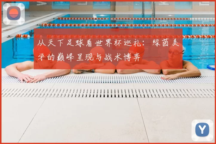 从天下足球看世界杯巡礼：绿茵美学的巅峰呈现与战术博弈