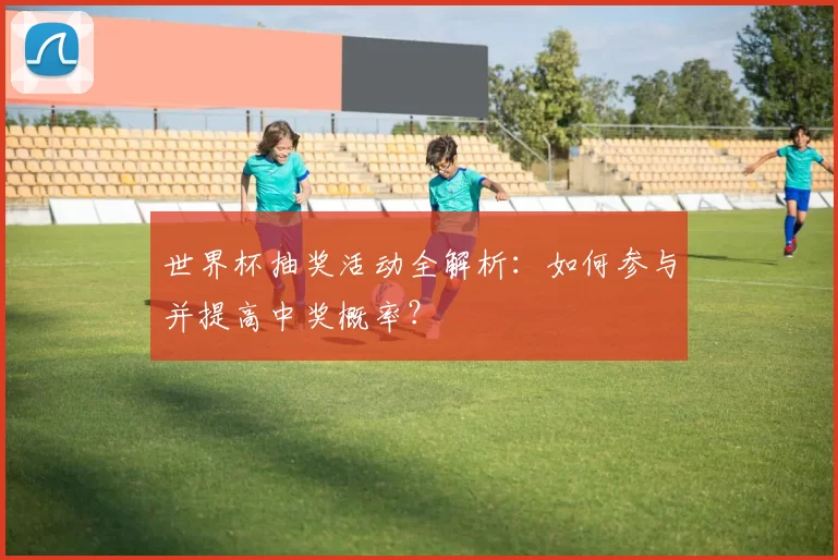 世界杯抽奖活动全解析:如何参与并提高中奖概率?