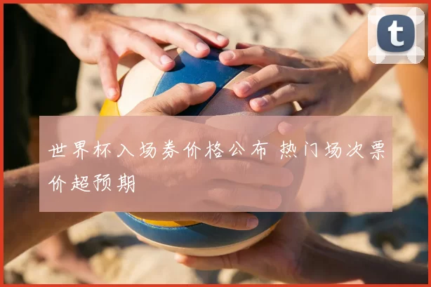 世界杯入场券价格公布 热门场次票价超预期