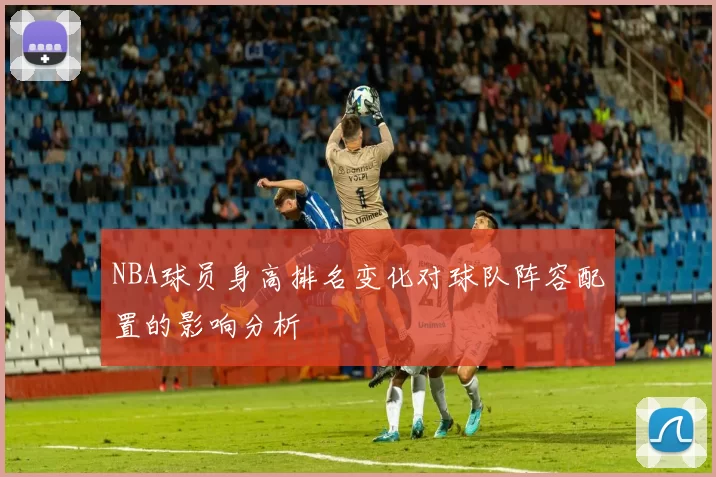 NBA球员身高排名变化对球队阵容配置的影响分析