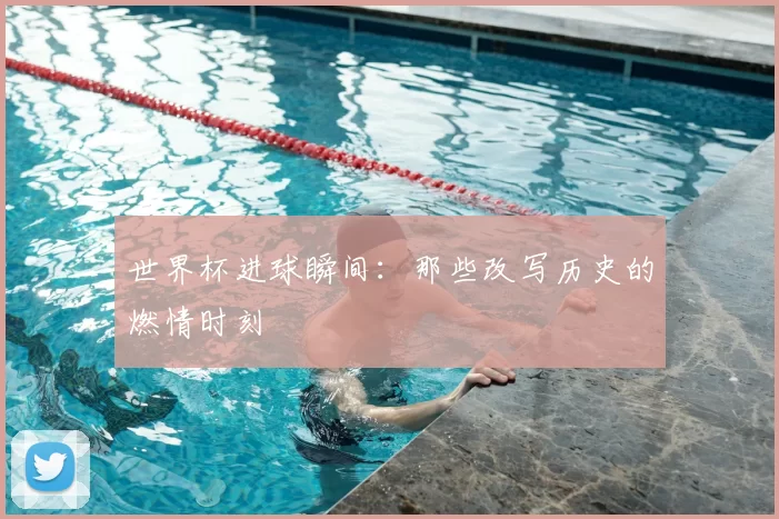 世界杯进球瞬间：那些改写历史的燃情时刻