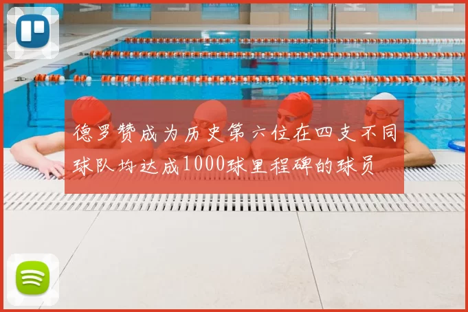 德罗赞成为历史第六位在四支不同球队均达成1000球里程碑的球员