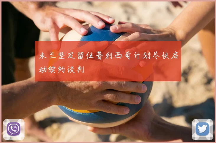 米兰坚定留住普利西奇计划尽快启动续约谈判
