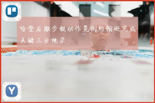 哈登后撤步假动作晃倒约翰逊完成关键三分绝杀