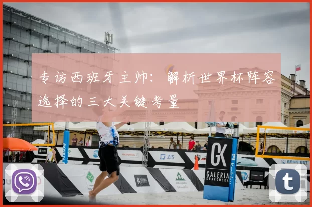 专访西班牙主帅:解析世界杯阵容选择的三大关键考量