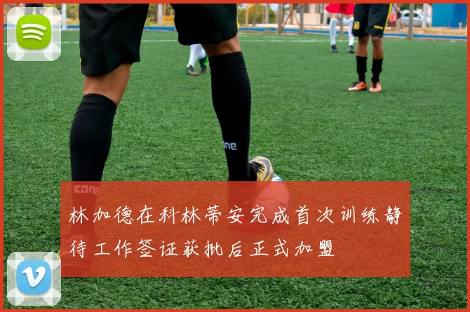 林加德在科林蒂安完成首次训练静待工作签证获批后正式加盟