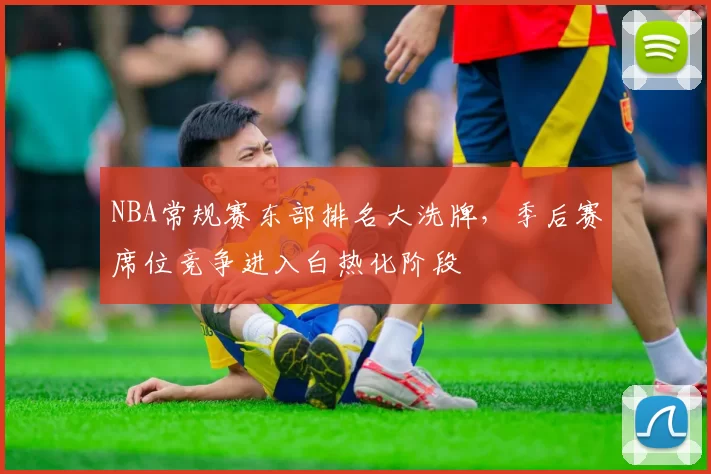 NBA常规赛东部排名大洗牌,季后赛席位竞争进入白热化阶段