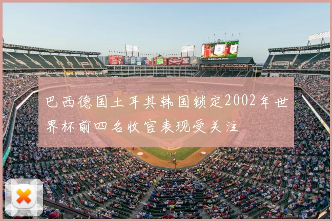 巴西德国土耳其韩国锁定2002年世界杯前四名收官表现受关注