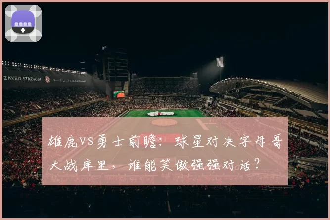 雄鹿vs勇士前瞻：球星对决字母哥大战库里，谁能笑傲强强对话？