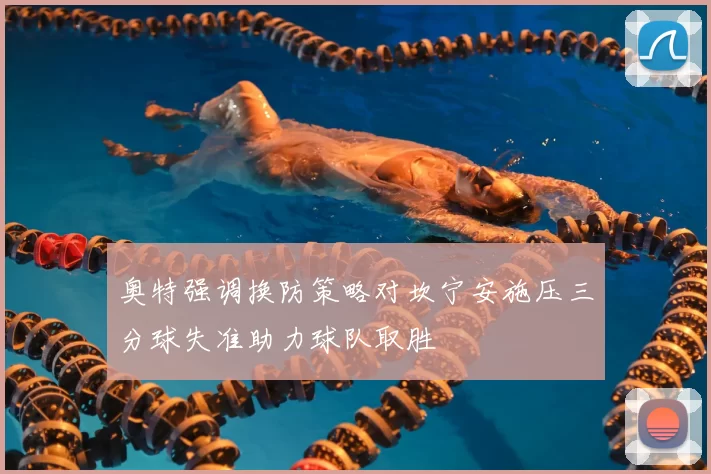 奥特强调换防策略对坎宁安施压三分球失准助力球队取胜