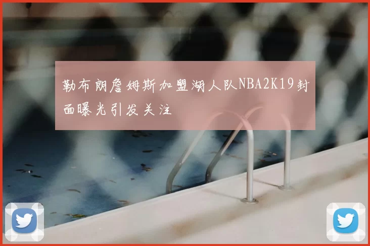 勒布朗詹姆斯加盟湖人队NBA2K19封面曝光引发关注