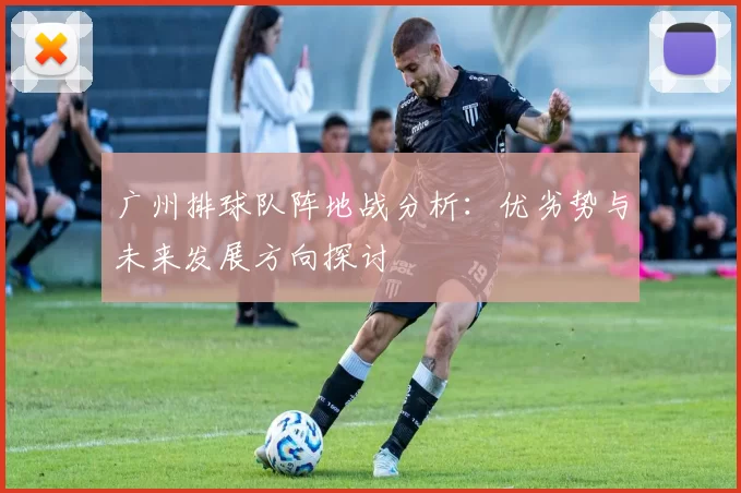 广州排球队阵地战分析：优劣势与未来发展方向探讨
