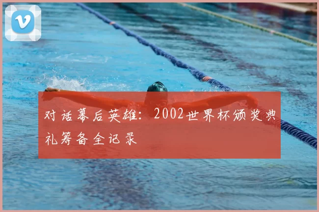 对话幕后英雄：2002世界杯颁奖典礼筹备全记录