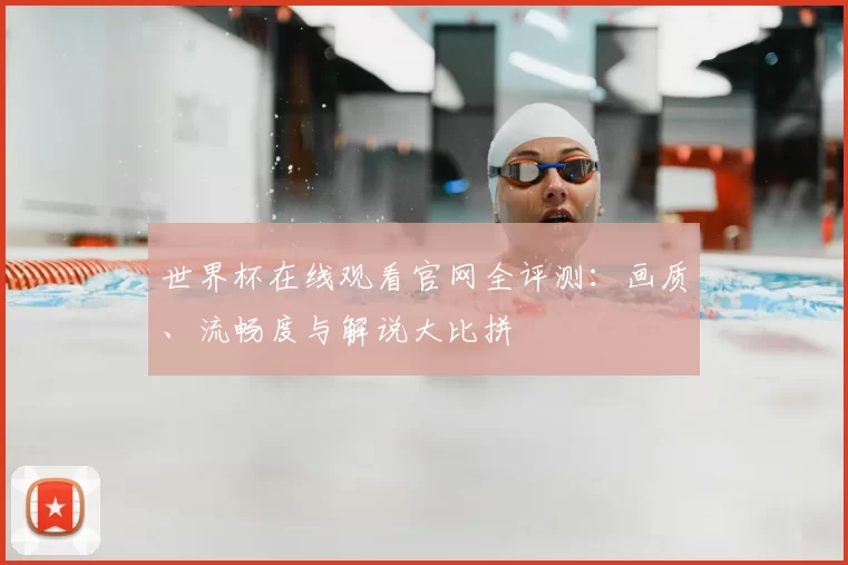 世界杯在线观看官网全评测:画质、流畅度与解说大比拼